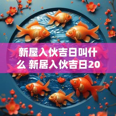 新屋入伙吉日叫什么 新居入伙吉日2025年最佳时间