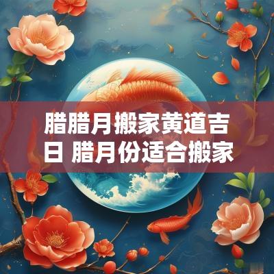腊腊月搬家黄道吉日 腊月份适合搬家的日子