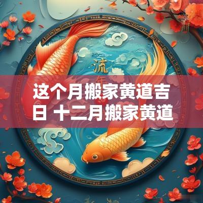 这个月搬家黄道吉日 十二月搬家黄道吉日