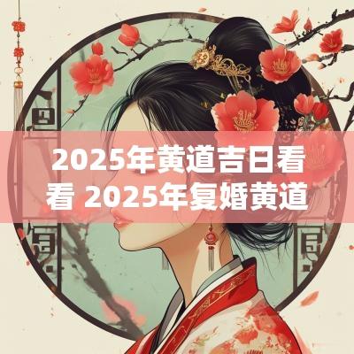 2025年黄道吉日看看 2025年复婚黄道吉日