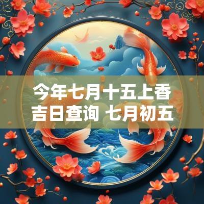 今年七月十五上香吉日查询 七月初五上香是吉日吗