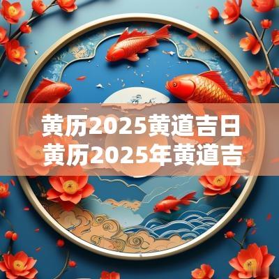 黄历2025黄道吉日 黄历2025年黄道吉日是哪几天