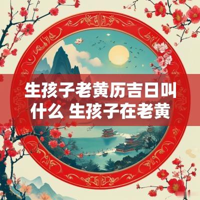 生孩子老黄历吉日叫什么 生孩子在老黄历中叫什么