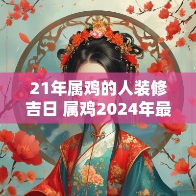 21年属鸡的人装修吉日 属鸡2025年最佳装修吉日一览表