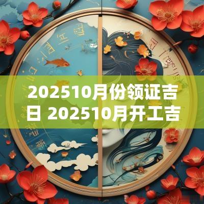 202510月份领证吉日 202510月开工吉日查询