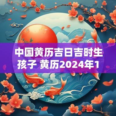 中国黄历吉日吉时生孩子 黄历2025年1月生孩子黄道吉日