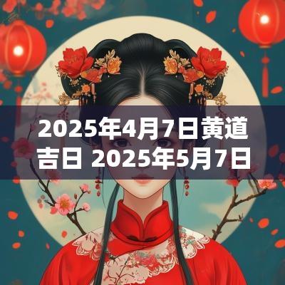 2025年4月7日黄道吉日 2025年5月7日结婚的黄道吉日宜忌