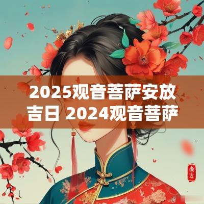 2025观音菩萨安放吉日 2025观音菩萨开光吉日