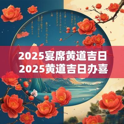 2025宴席黄道吉日 2025黄道吉日办喜宴
