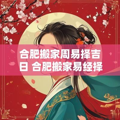 合肥搬家周易择吉日 合肥搬家易经择吉日