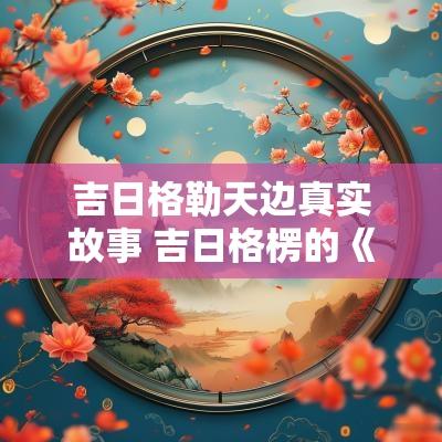 吉日格勒天边真实故事 吉日格楞的《天边》
