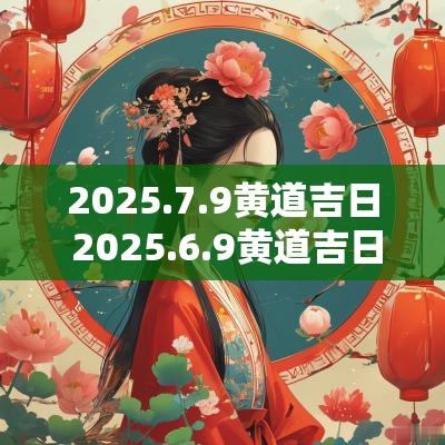 2025.7.9黄道吉日 2025.6.9黄道吉日