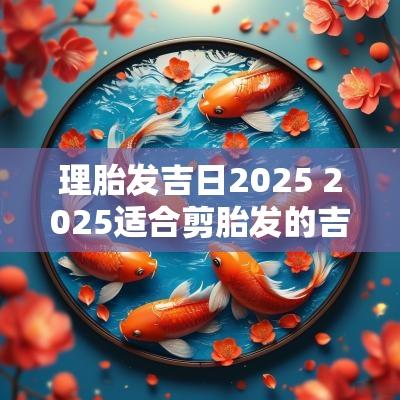 理胎发吉日2025 2025适合剪胎发的吉日