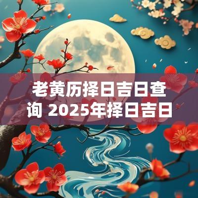 老黄历择日吉日查询 2025年择日吉日