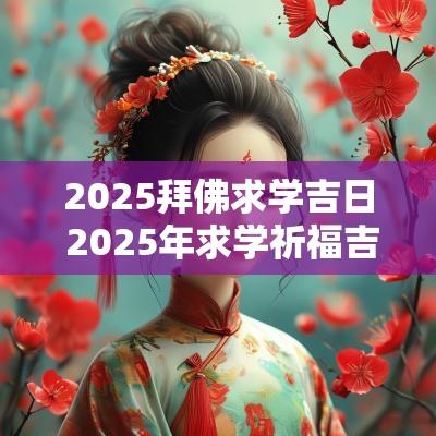 2025拜佛求学吉日 2025年求学祈福吉日