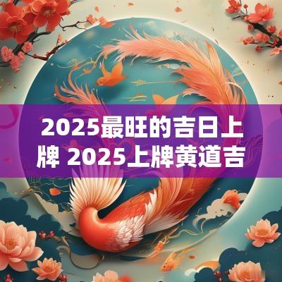 2025最旺的吉日上牌 2025上牌黄道吉日吉时