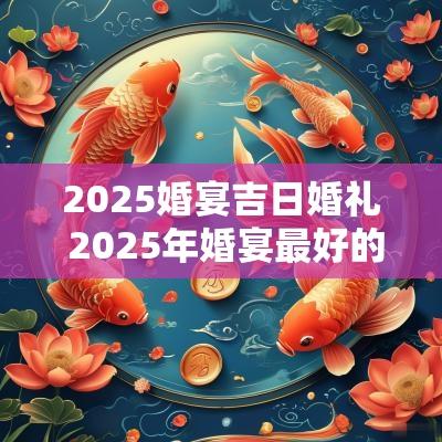 2025婚宴吉日婚礼 2025年婚宴最好的日子