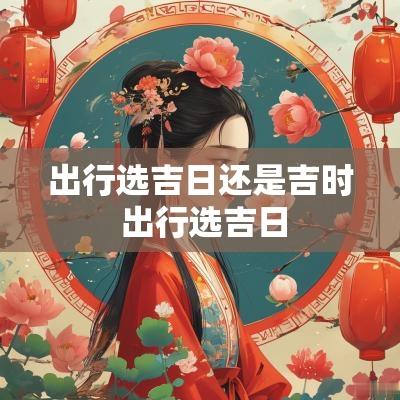 出行选吉日还是吉时 出行选吉日