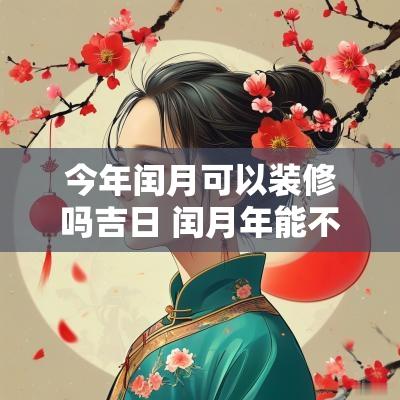 今年闰月可以装修吗吉日 闰月年能不能装修新家