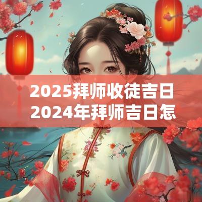 2025拜师收徒吉日 2025年拜师吉日怎么选