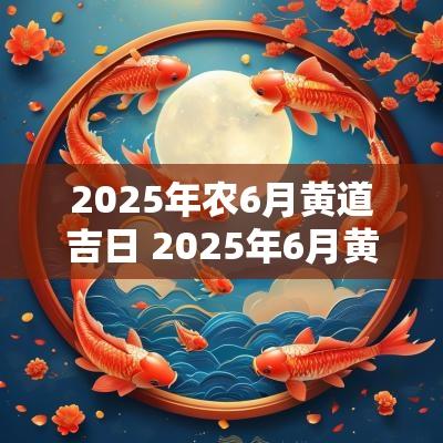 2025年农6月黄道吉日 2025年6月黄道吉日一览表 2025年农6月黄道吉日 2025年6月黄道吉日一览表