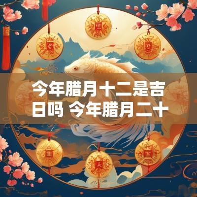 今年腊月十二是吉日吗 今年腊月二十二是黄道吉日吗