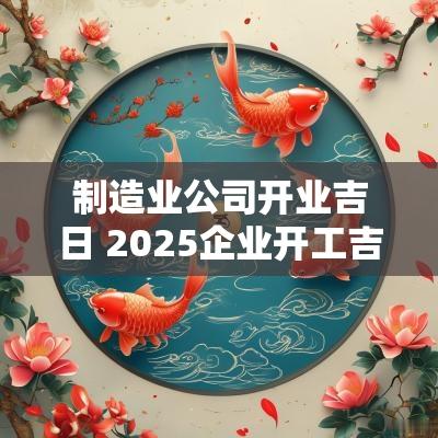 制造业公司开业吉日 2025企业开工吉日