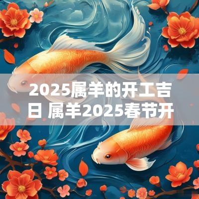 2025属羊的开工吉日 属羊2025春节开工吉日