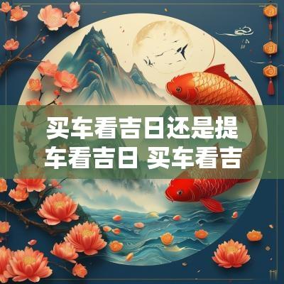 买车看吉日还是提车看吉日 买车看吉日吗