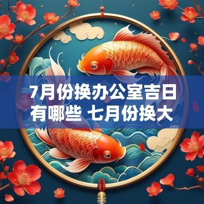 7月份换办公室吉日有哪些 七月份换大门最佳吉日