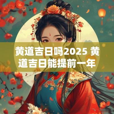 黄道吉日吗2025 黄道吉日能提前一年看吗