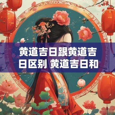 黄道吉日跟黄道吉日区别 黄道吉日和黄历的吉日不同