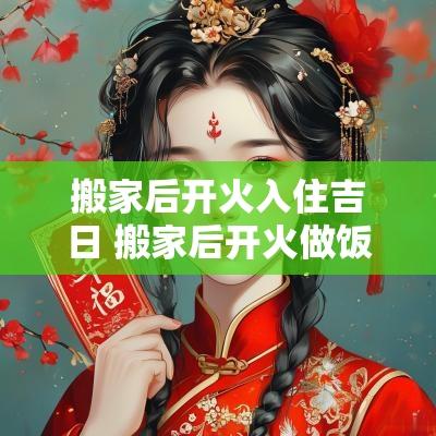 搬家后开火入住吉日 搬家后开火做饭有啥讲究吗