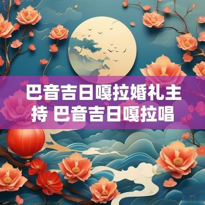 巴音吉日嘎拉婚礼主持 巴音吉日嘎拉唱的歌