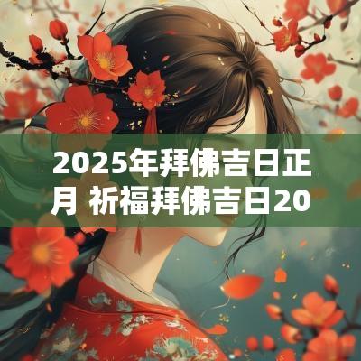 2025年拜佛吉日正月 祈福拜佛吉日2025年