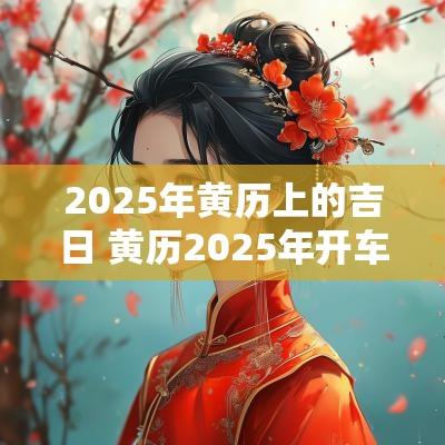 2025年黄历上的吉日 黄历2025年开车吉日