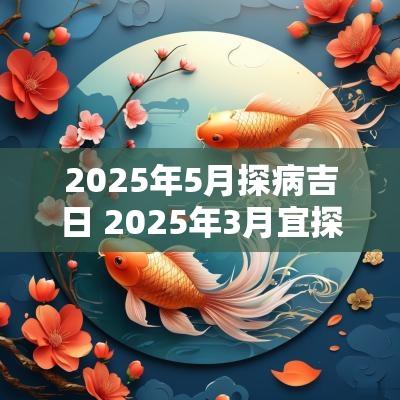 2025年5月探病吉日 2025年3月宜探病吉日