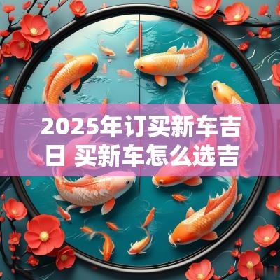 2025年订买新车吉日 买新车怎么选吉日2025