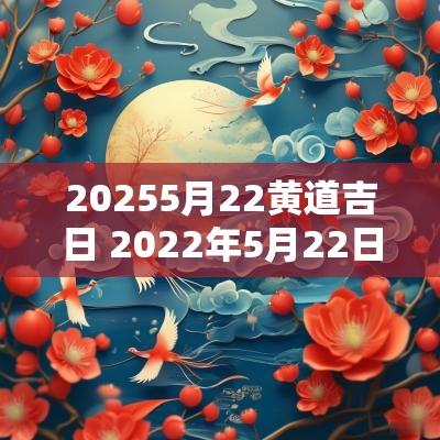 20255月22黄道吉日 2025年5月22日黄道吉日