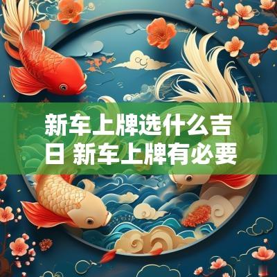 新车上牌选什么吉日 新车上牌有必要选吉日吗