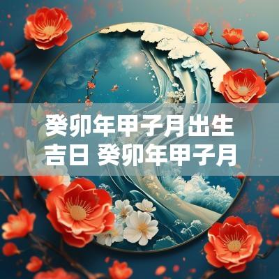 癸卯年甲子月出生吉日 癸卯年甲子月甲寅日出生怎么样