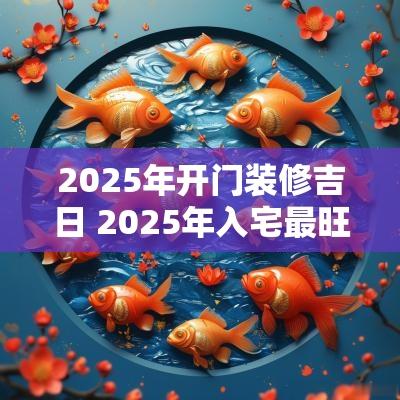 2025年开门装修吉日 2025年入宅最旺吉日