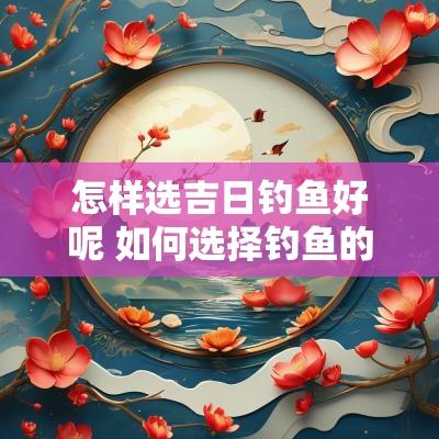 怎样选吉日钓鱼好呢 如何选择钓鱼的最佳时间