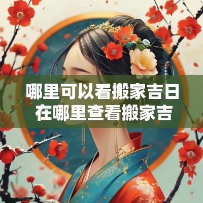 哪里可以看搬家吉日 在哪里查看搬家吉日查询