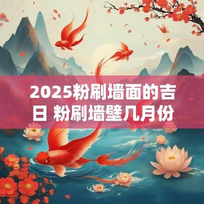 2025粉刷墙面的吉日 粉刷墙壁几月份最好