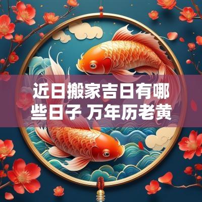 近日搬家吉日有哪些日子 万年历老黄历看吉日搬家