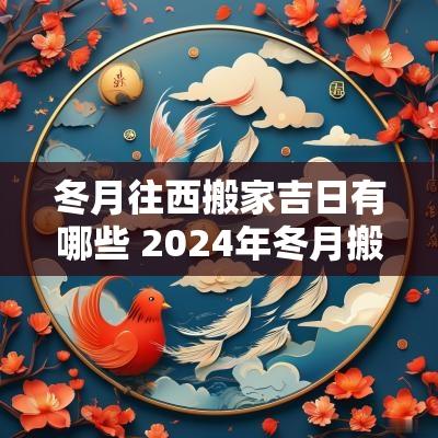 冬月往西搬家吉日有哪些 2025年冬月搬家最好吉日