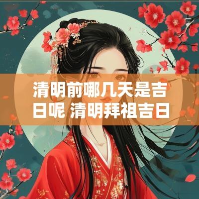 清明前哪几天是吉日呢 清明拜祖吉日是哪几天