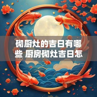 砌厨灶的吉日有哪些 厨房砌灶吉日怎么选择