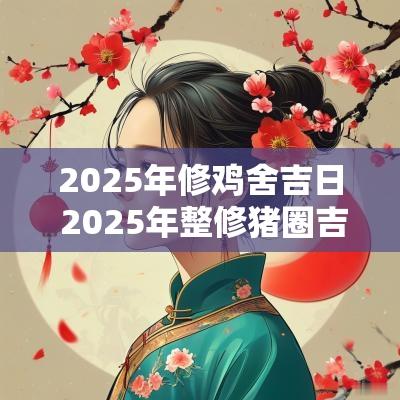 2025年修鸡舍吉日 2025年整修猪圈吉日